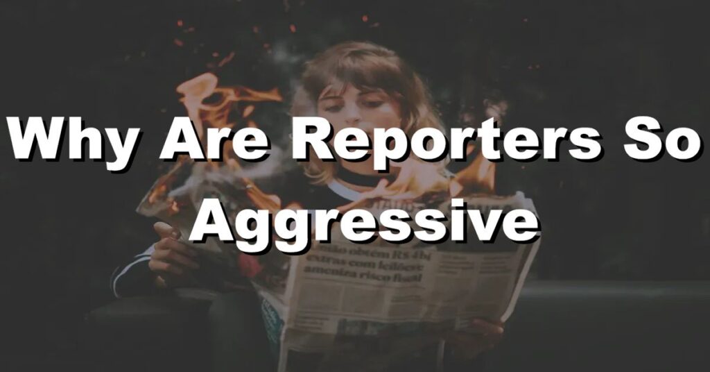 why are reporters so aggressive